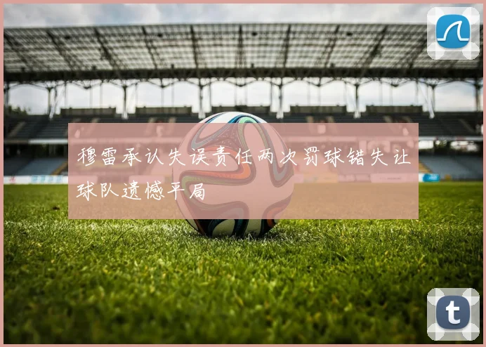 穆雷承认失误责任两次罚球错失让球队遗憾平局