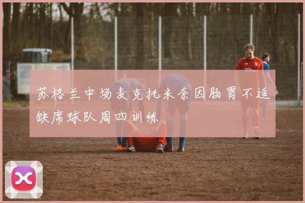 苏格兰中场麦克托米奈因肠胃不适缺席球队周四训练