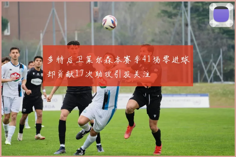 多特后卫莱尔森本赛季41场零进球却贡献17次助攻引发关注