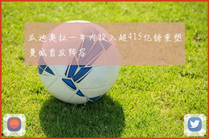 瓜迪奥拉一年内投入超415亿镑重塑曼城首发阵容