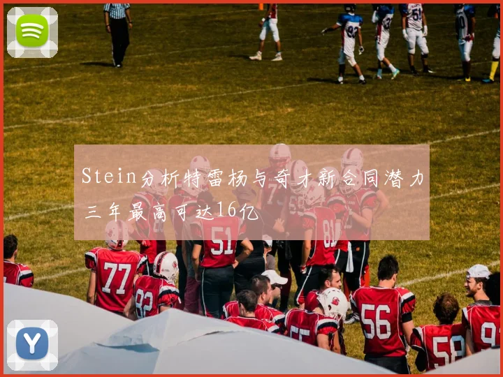 Stein分析特雷杨与奇才新合同潜力三年最高可达16亿