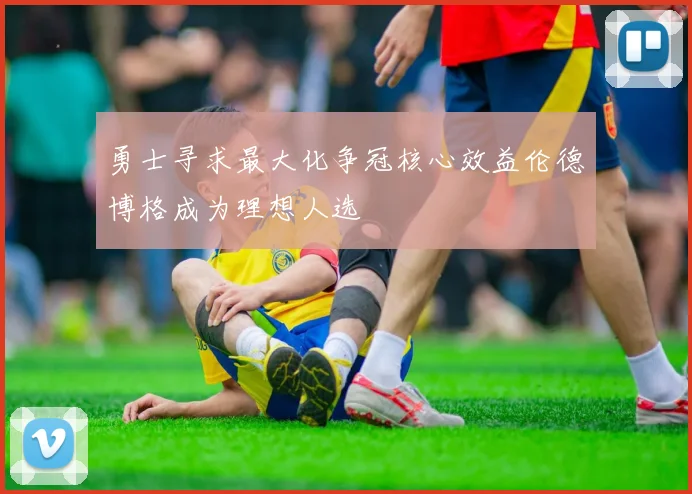 勇士寻求最大化争冠核心效益伦德博格成为理想人选