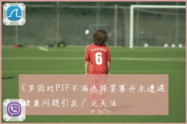 C罗因对PIF不满选择罢赛并未遭遇健康问题引发广泛关注