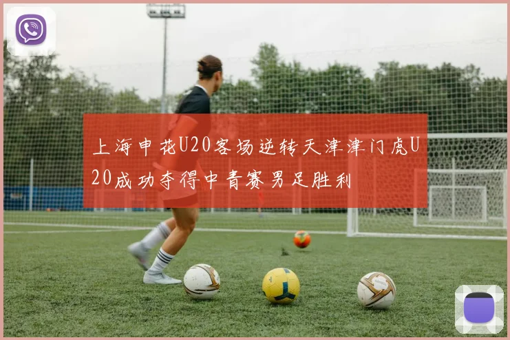 上海申花U20客场逆转天津津门虎U20成功夺得中青赛男足胜利