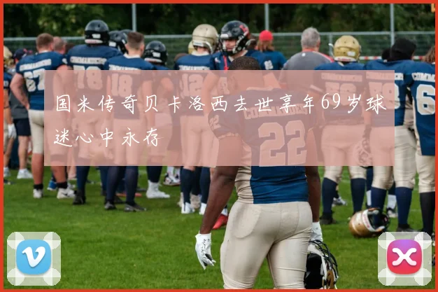 国米传奇贝卡洛西去世享年69岁球迷心中永存