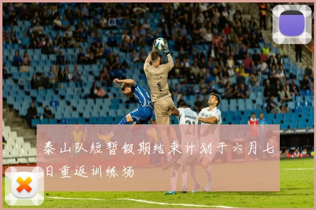 泰山队短暂假期结束计划于六月七日重返训练场