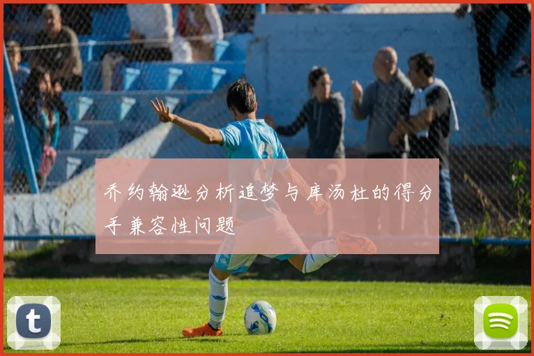 乔约翰逊分析追梦与库汤杜的得分手兼容性问题