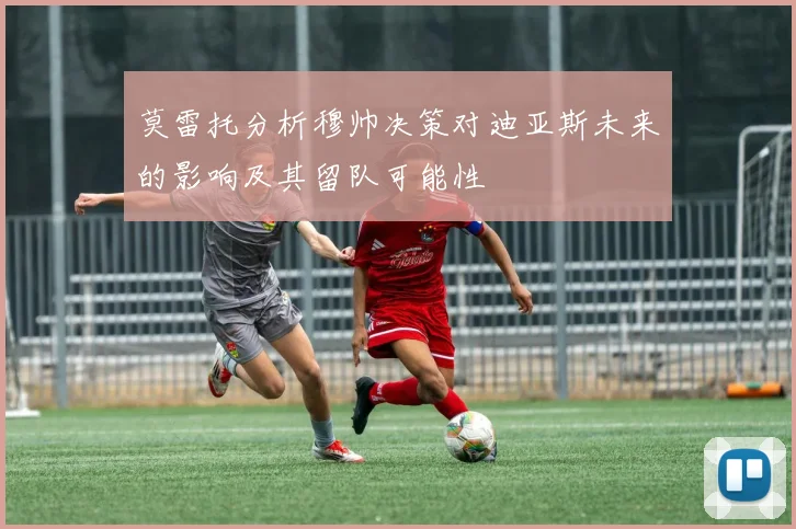 莫雷托分析穆帅决策对迪亚斯未来的影响及其留队可能性