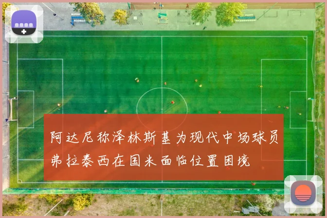 阿达尼称泽林斯基为现代中场球员弗拉泰西在国米面临位置困境