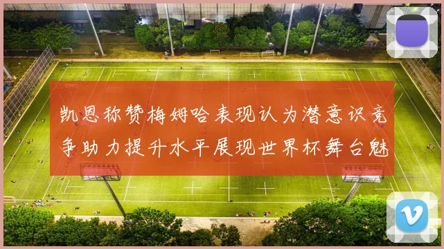 凯恩称赞梅姆哈表现认为潜意识竞争助力提升水平展现世界杯舞台魅力