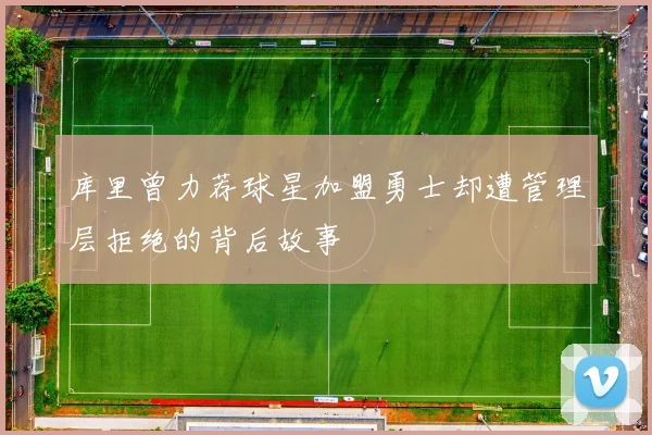 库里曾力荐球星加盟勇士却遭管理层拒绝的背后故事
