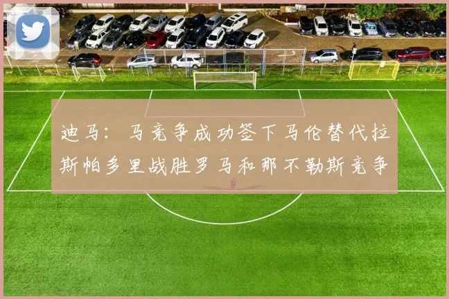 迪马：马竞争成功签下马伦替代拉斯帕多里战胜罗马和那不勒斯竞争