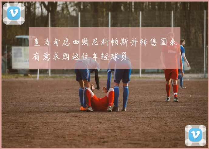 皇马考虑回购尼科帕斯并转售国米有意求购这位年轻球员