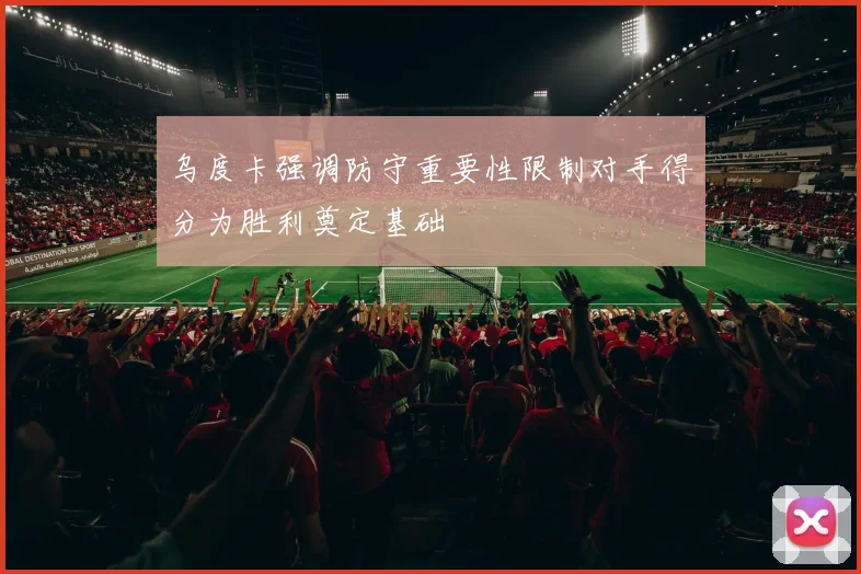 乌度卡强调防守重要性限制对手得分为胜利奠定基础