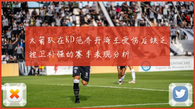 火箭队在KD范乔丹海王受伤后缺乏控卫补强的赛季表现分析