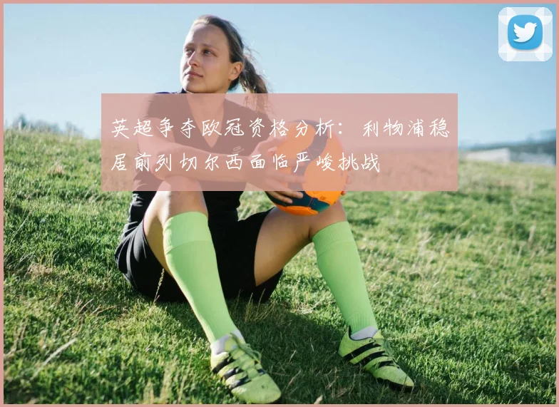 英超争夺欧冠资格分析：利物浦稳居前列切尔西面临严峻挑战