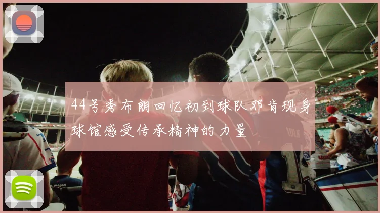 44号秀布朗回忆初到球队邓肯现身球馆感受传承精神的力量