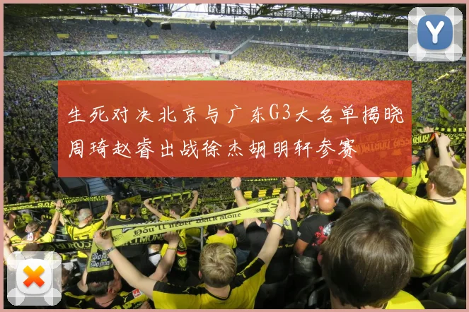 生死对决北京与广东G3大名单揭晓周琦赵睿出战徐杰胡明轩参赛