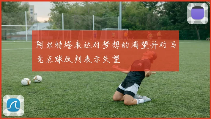 阿尔特塔表达对梦想的渴望并对马竞点球改判表示失望