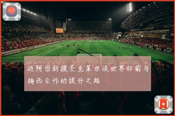 迈阿密新援圣克莱尔谈世界杯前与梅西合作的提升之路