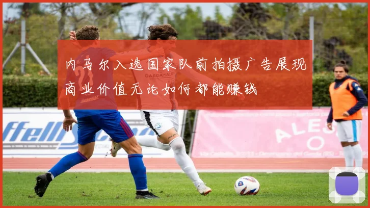内马尔入选国家队前拍摄广告展现商业价值无论如何都能赚钱