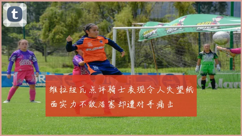 维拉纽瓦点评骑士表现令人失望纸面实力不敌活塞却遭对手痛击