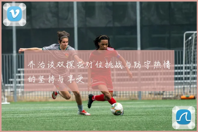 乔治谈双探花对位挑战与防守热情的坚持与享受