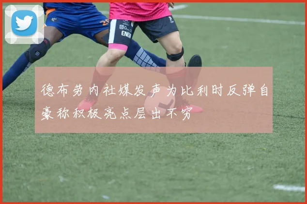 德布劳内社媒发声为比利时反弹自豪称积极亮点层出不穷