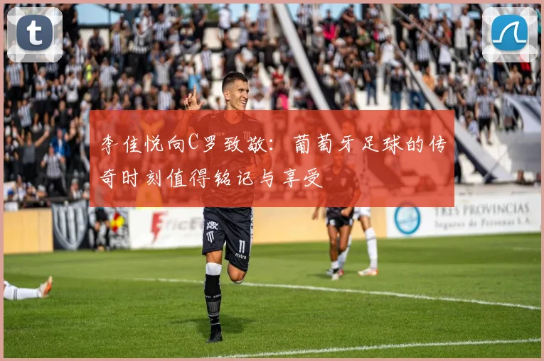 李佳悦向C罗致敬：葡萄牙足球的传奇时刻值得铭记与享受